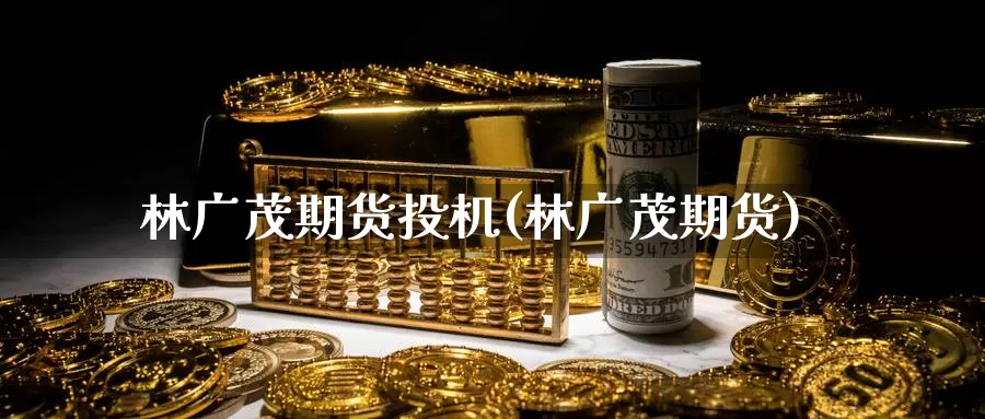 林广茂期货投机(林广茂期货)