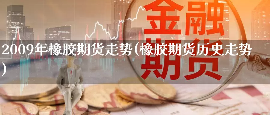 2009年橡胶期货走势(橡胶期货历史走势)
