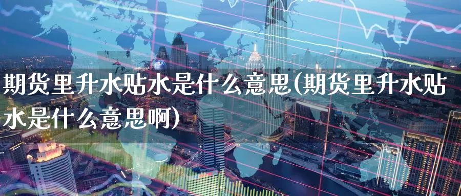 期货里升水贴水是什么意思(期货里升水贴水是什么意思啊)