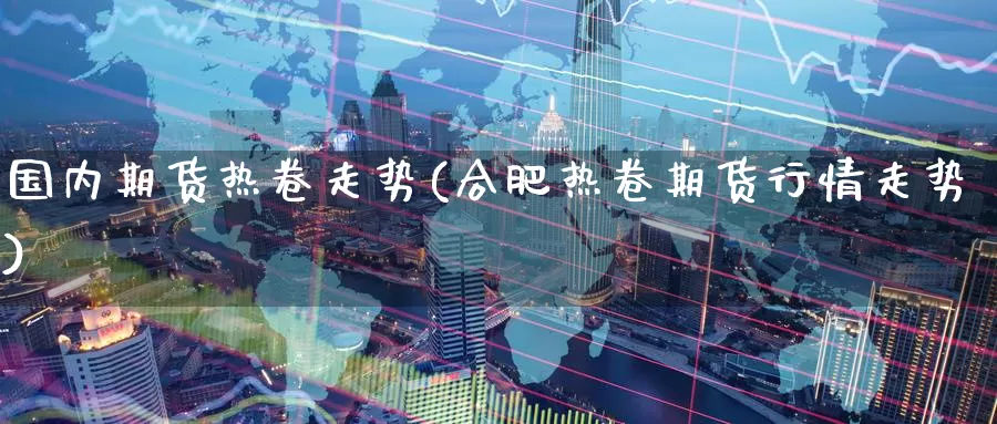 国内期货热卷走势(合肥热卷期货行情走势)