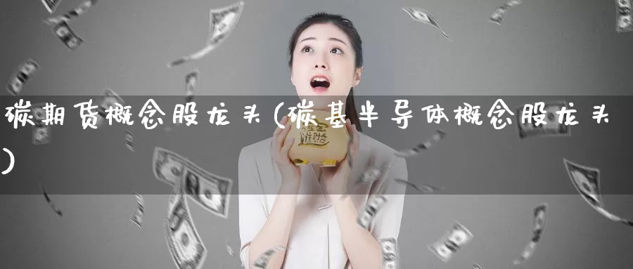 碳期货概念股龙头(碳基半导体概念股龙头)