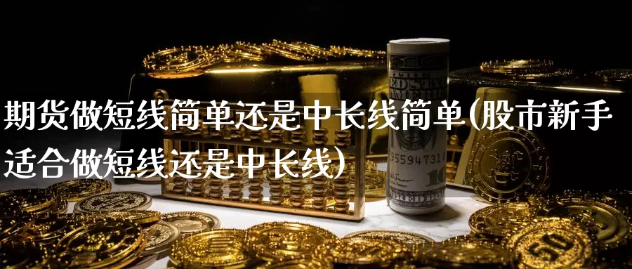 期货做短线简单还是中长线简单(股市新手适合做短线还是中长线)