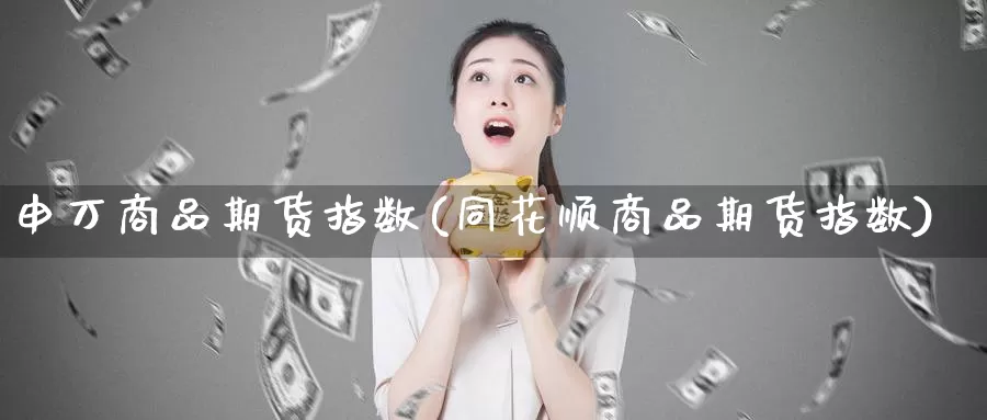 申万商品期货指数(同花顺商品期货指数)