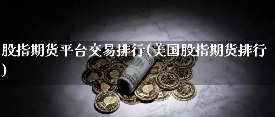 股指期货平台交易排行(美国股指期货排行)