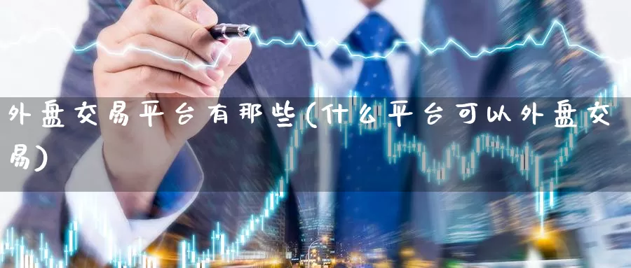 外盘交易平台有那些(什么平台可以外盘交易)
