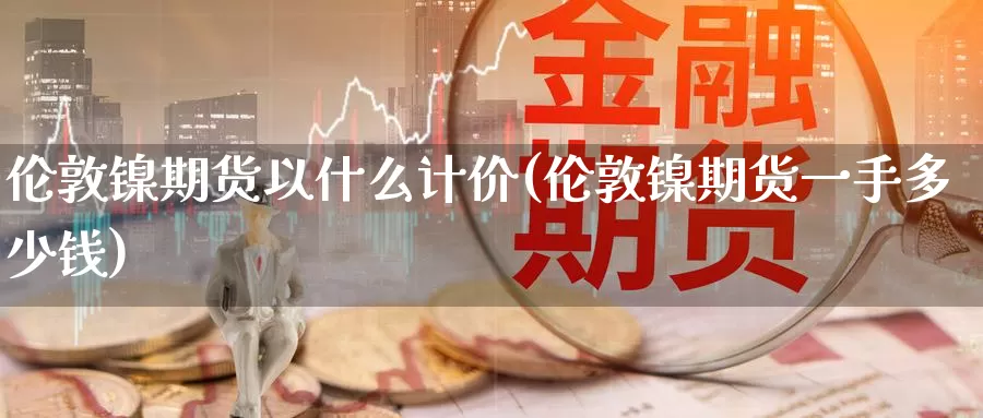 伦敦镍期货以什么计价(伦敦镍期货一手多少钱)