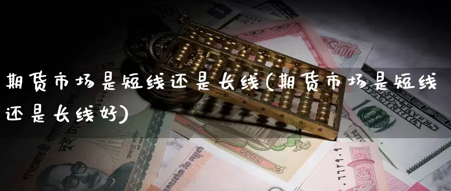 期货市场是短线还是长线(期货市场是短线还是长线好)