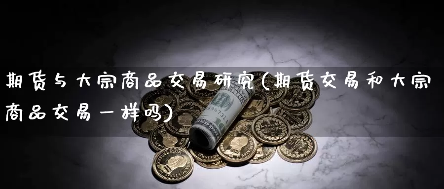 期货与大宗商品交易研究(期货交易和大宗商品交易一样吗)