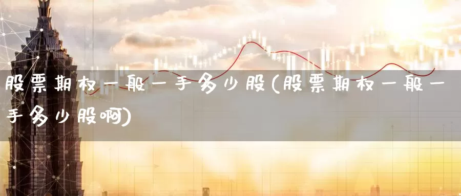 股票期权一般一手多少股(股票期权一般一手多少股啊)