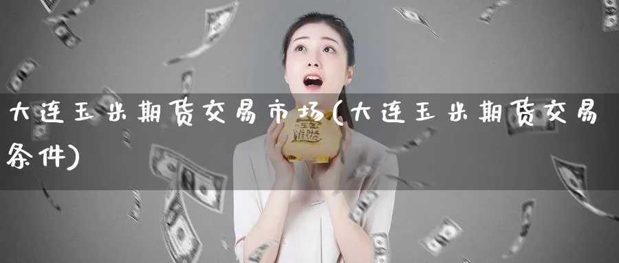 大连玉米期货交易市场(大连玉米期货交易条件)
