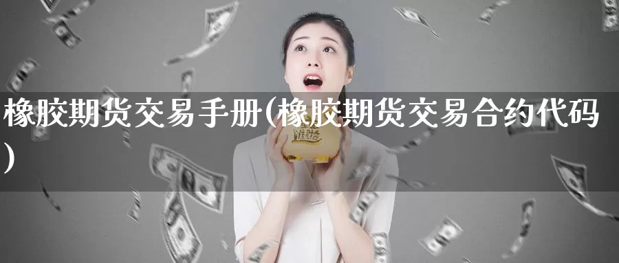 橡胶期货交易手册(橡胶期货交易合约代码)