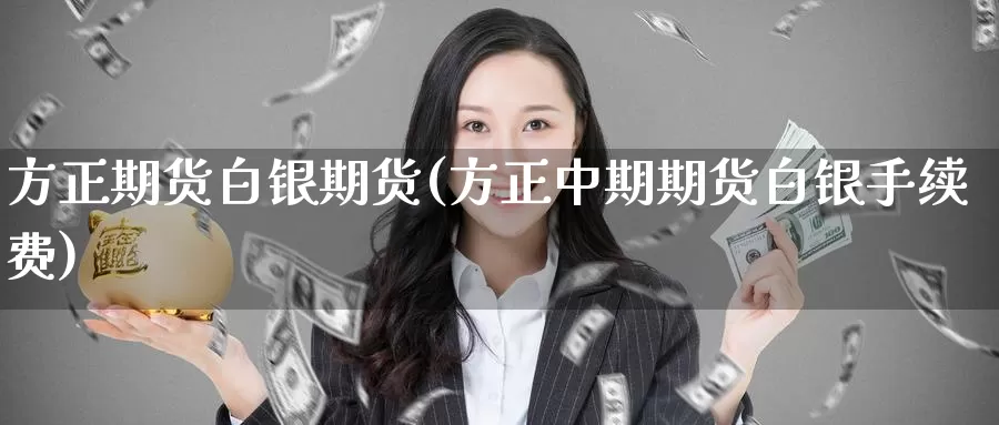 方正期货白银期货(方正中期期货白银手续费)