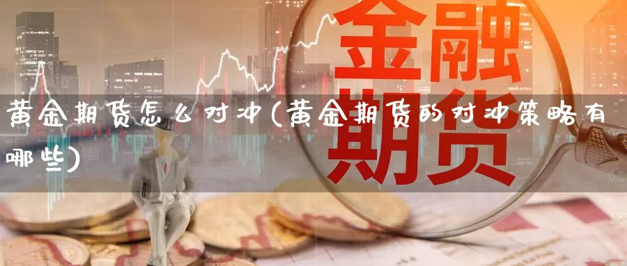 黄金期货怎么对冲(黄金期货的对冲策略有哪些)