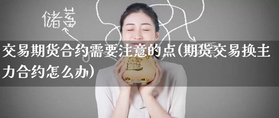 交易期货合约需要注意的点(期货交易换主力合约怎么办)