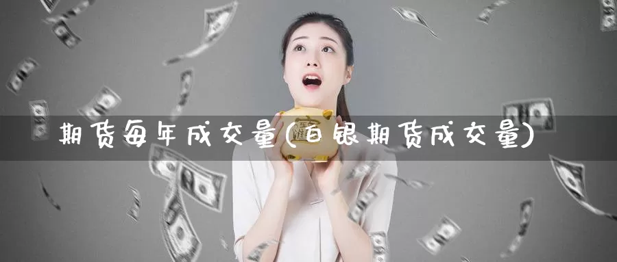 期货每年成交量(白银期货成交量)