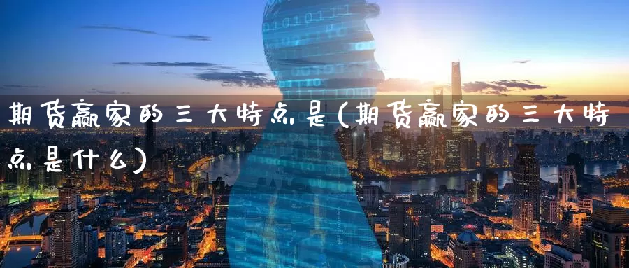 期货赢家的三大特点是(期货赢家的三大特点是什么)