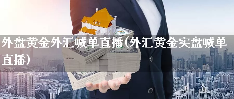 外盘黄金外汇喊单直播(外汇黄金实盘喊单直播)