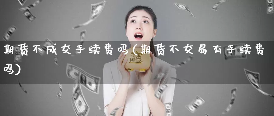 期货不成交手续费吗(期货不交易有手续费吗)