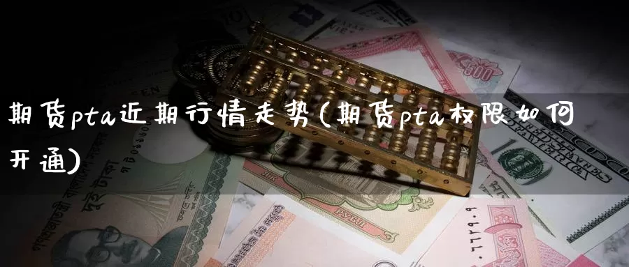 期货pta近期行情走势(期货pta权限如何开通)
