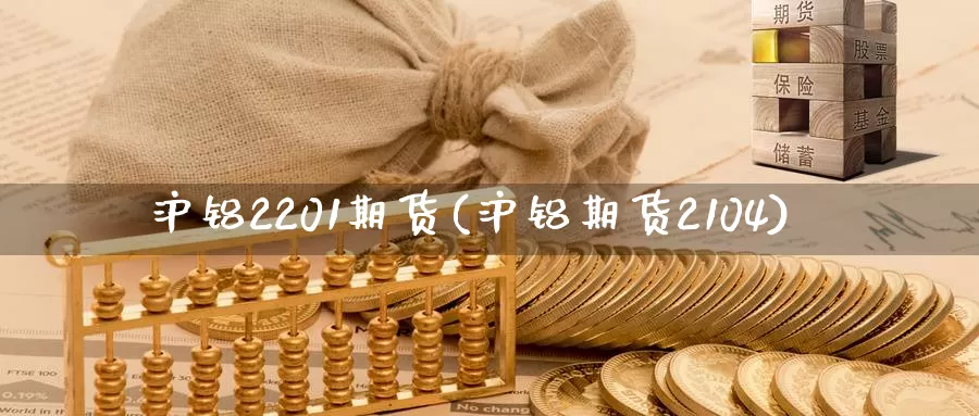 沪铝2201期货(沪铝期货2104)