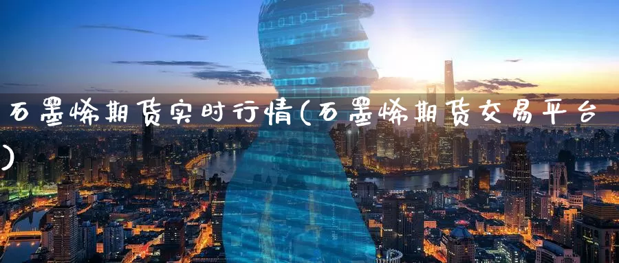 石墨烯期货实时行情(石墨烯期货交易平台)
