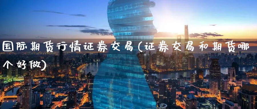 国际期货行情证券交易(证券交易和期货哪个好做)