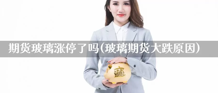 期货玻璃涨停了吗(玻璃期货大跌原因)