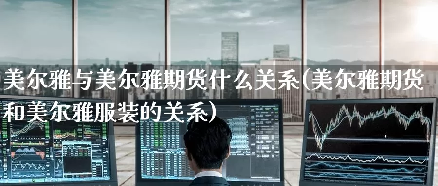 美尔雅与美尔雅期货什么关系(美尔雅期货和美尔雅服装的关系)