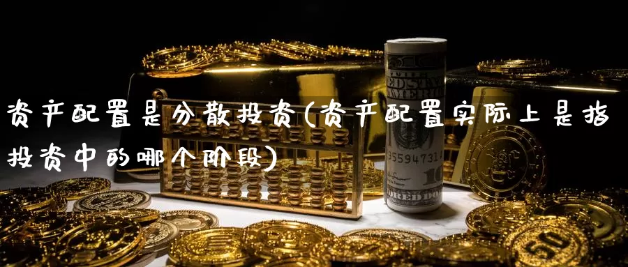 资产配置是分散投资(资产配置实际上是指投资中的哪个阶段)