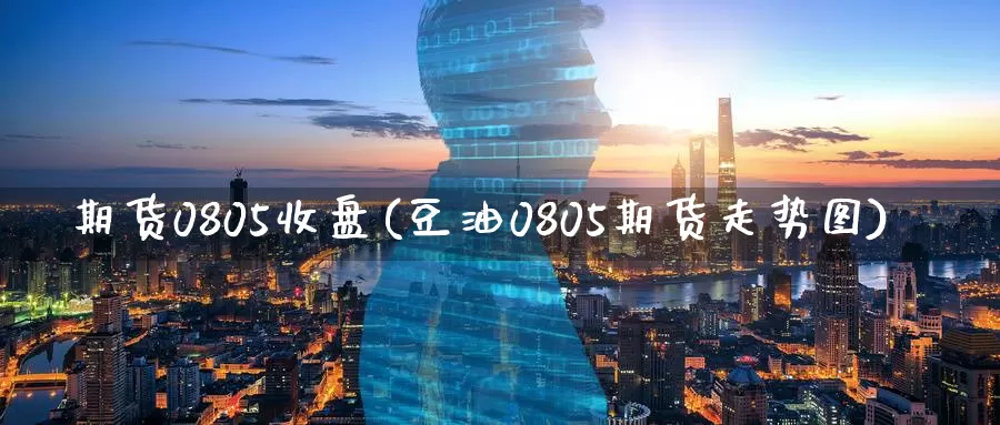 期货0805收盘(豆油0805期货走势图)