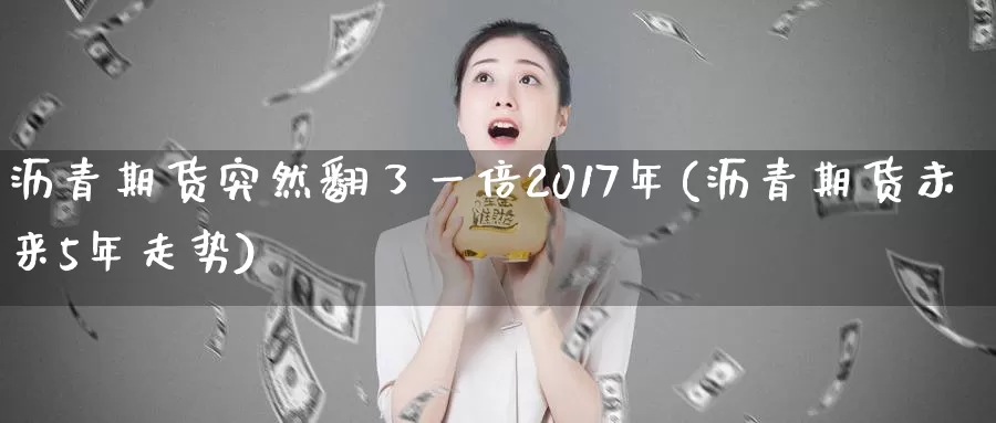 沥青期货突然翻了一倍2017年(沥青期货未来5年走势)