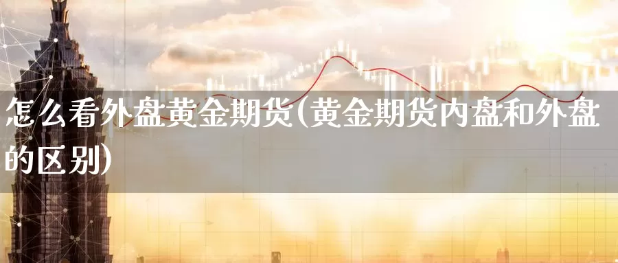 怎么看外盘黄金期货(黄金期货内盘和外盘的区别)