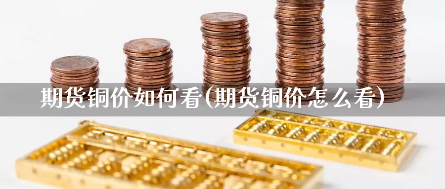期货铜价如何看(期货铜价怎么看)