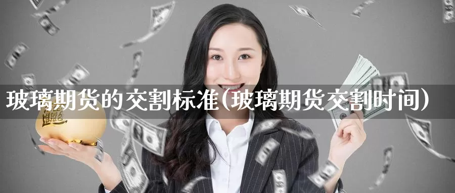 玻璃期货的交割标准(玻璃期货交割时间)