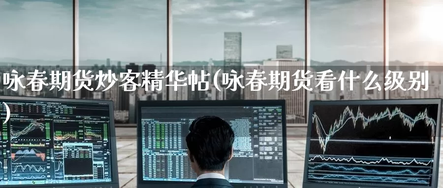 咏春期货炒客精华帖(咏春期货看什么级别)