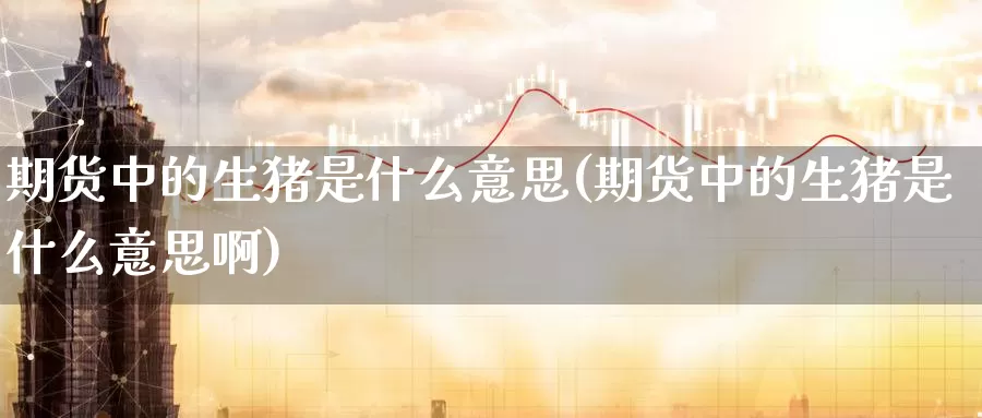 期货中的生猪是什么意思(期货中的生猪是什么意思啊)