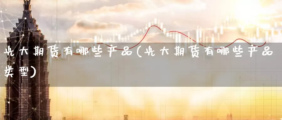 光大期货有哪些产品(光大期货有哪些产品类型)