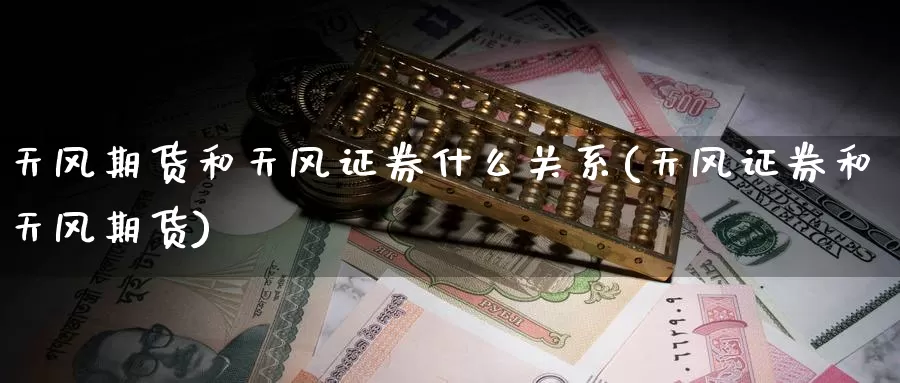 天风期货和天风证券什么关系(天风证券和天风期货)