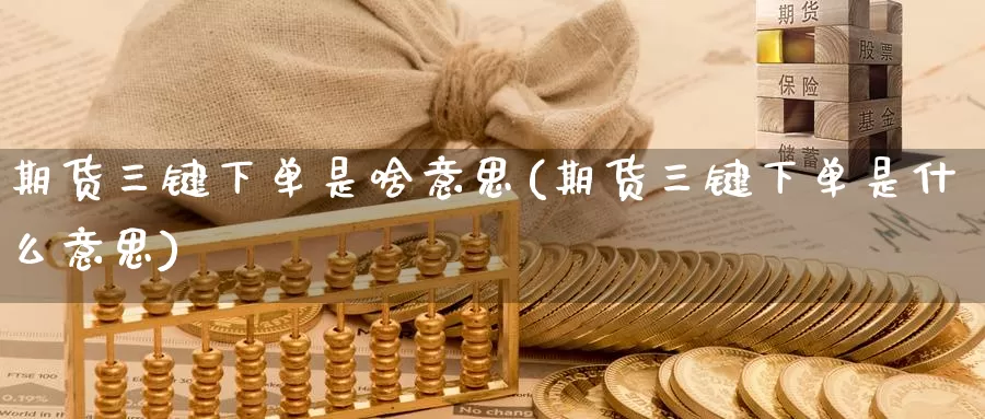 期货三键下单是啥意思(期货三键下单是什么意思)