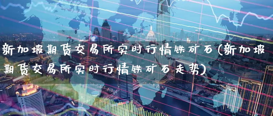 新加坡期货交易所实时行情铁矿石(新加坡期货交易所实时行情铁矿石走势)