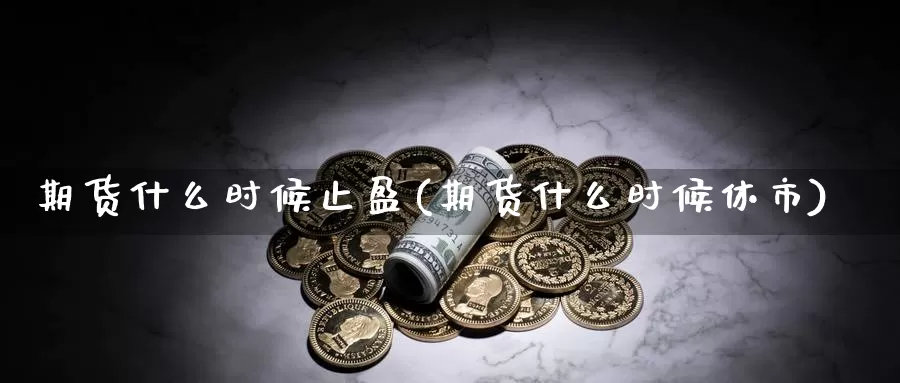 期货什么时候止盈(期货什么时候休市)