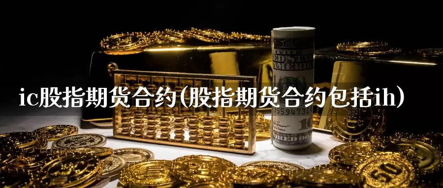 ic股指期货合约(股指期货合约包括ih)