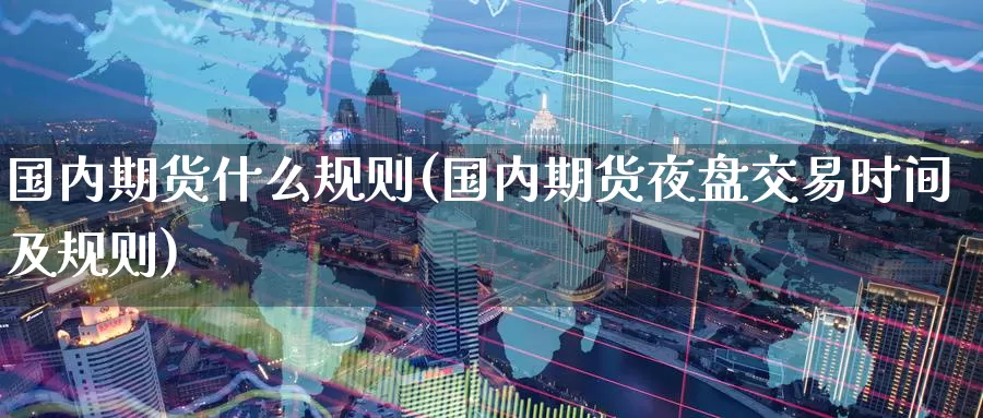 国内期货什么规则(国内期货夜盘交易时间及规则)