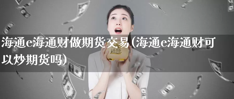 海通e海通财做期货交易(海通e海通财可以炒期货吗)