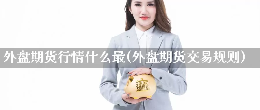 外盘期货行情什么最(外盘期货交易规则)