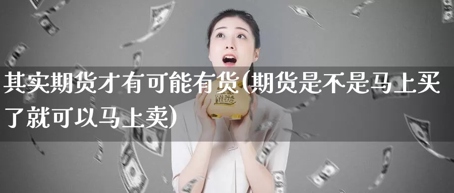 其实期货才有可能有货(期货是不是马上买了就可以马上卖)