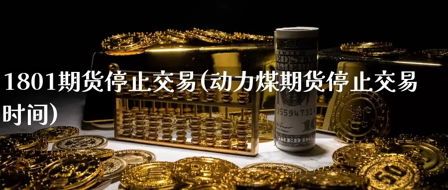 1801期货停止交易(动力煤期货停止交易时间)