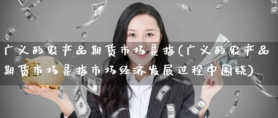 广义的农产品期货市场是指(广义的农产品期货市场是指市场经济发展过程中围绕)