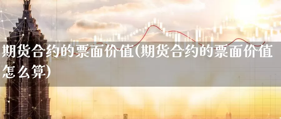 期货合约的票面价值(期货合约的票面价值怎么算)