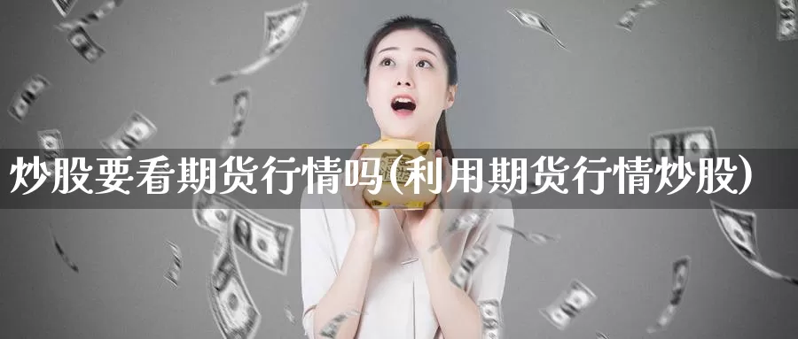 炒股要看期货行情吗(利用期货行情炒股)